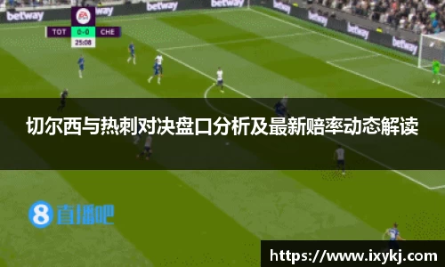 yy易游切尔西与热刺对决盘口分析及最新赔率动态解读