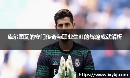 yy易游库尔图瓦的守门传奇与职业生涯的辉煌成就解析